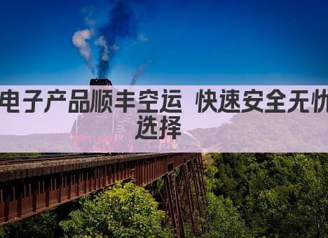 电子产品顺丰空运 快速安全无忧选择 