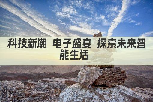 科技新潮 电子盛宴 探索未来智能生活 