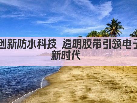 创新防水科技 透明胶带引领电子新时代 