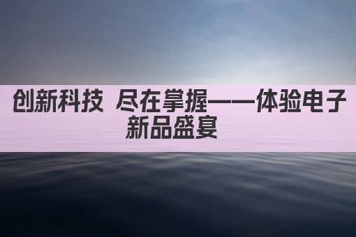 创新科技 尽在掌握——体验电子新品盛宴 