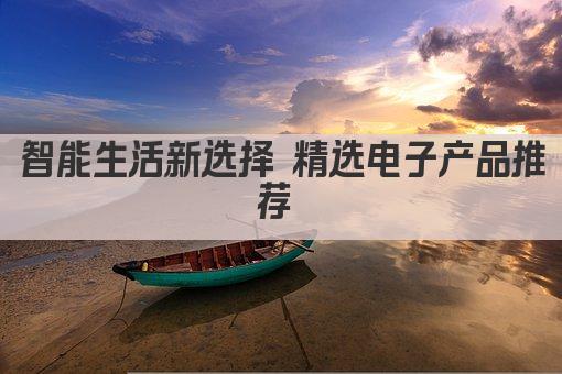 智能生活新选择 精选电子产品推荐 