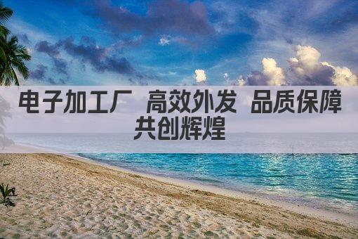 电子加工厂 高效外发 品质保障 共创辉煌 