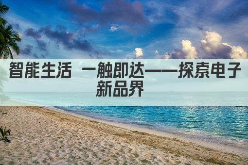 智能生活 一触即达——探索电子新品界 