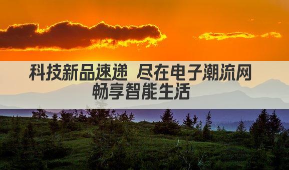 科技新品速递 尽在电子潮流网 畅享智能生活 