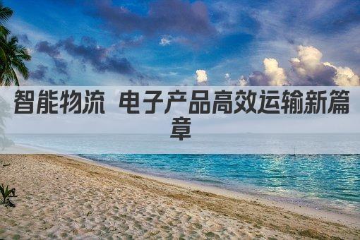 智能物流 电子产品高效运输新篇章