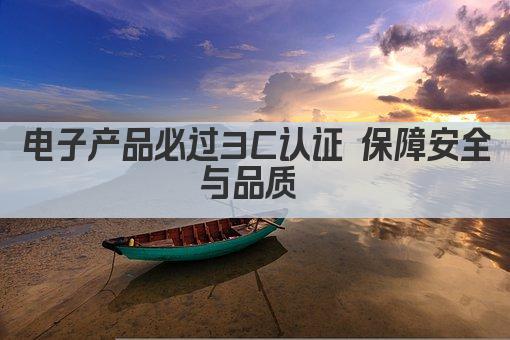 电子产品必过3C认证 保障安全与品质 