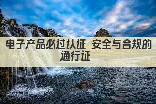 电子产品必过认证 安全与合规的通行证 