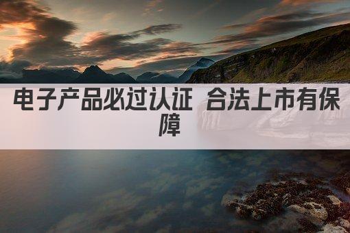 电子产品必过认证 合法上市有保障 