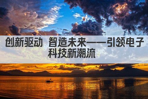 创新驱动 智造未来——引领电子科技新潮流 
