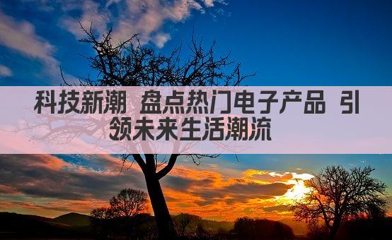 科技前沿 盘点热门电子产品新趋势 