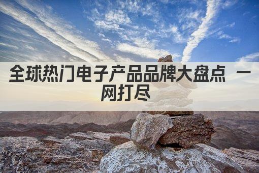 全球热门电子产品品牌大盘点 一网打尽 