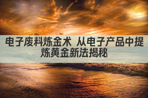 电子废料炼金术 从电子产品中提炼黄金新法揭秘