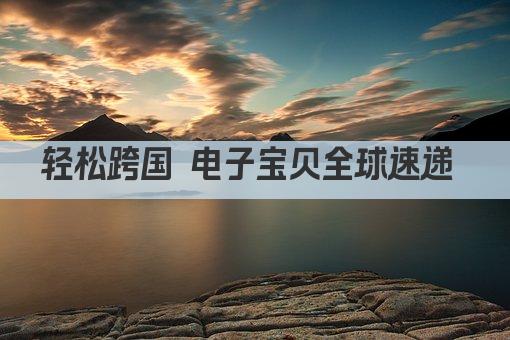 轻松跨国 电子设备一键寄全球 