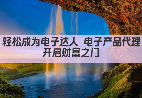 轻松成为电子达人 电子产品代理 开启财富之门 