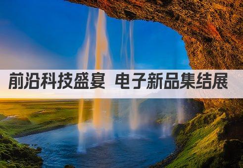 前沿科技盛宴 电子新品大展来袭 