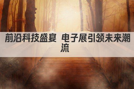 前沿科技盛宴 电子展引领未来潮流 