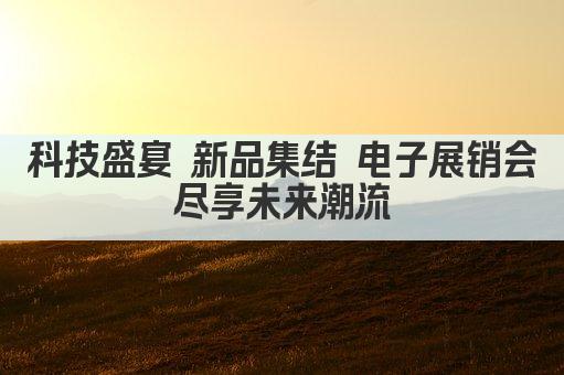科技盛宴 新品集结 电子展销会 尽享未来潮流 