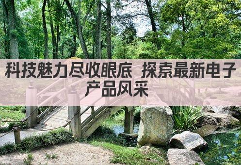 科技魅力尽收眼底 探索最新电子产品风采 