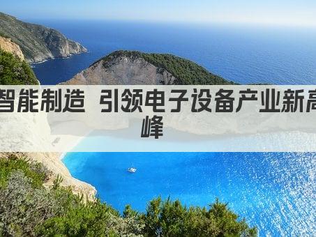 智能制造 引领电子设备产业新高峰 
