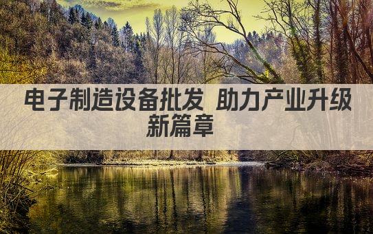 电子制造设备批发 助力产业升级新篇章 