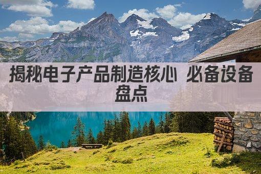 揭秘电子产品制造核心 必备设备盘点