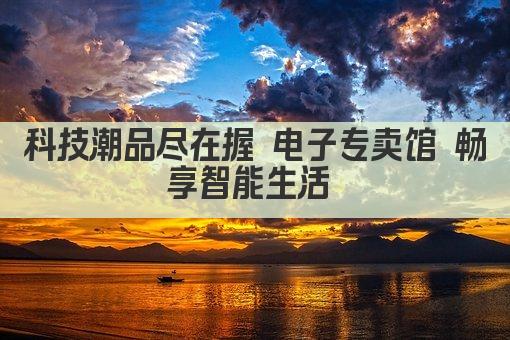 科技潮品尽在握 电子专卖馆 畅享智能生活 