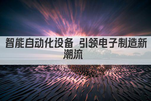 智能自动化设备 引领电子制造新潮流 