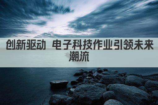 创新驱动 电子科技作业引领未来潮流