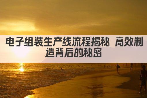 电子组装生产线流程揭秘 高效制造背后的秘密