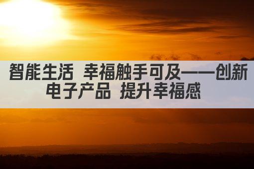 智能生活 幸福触手可及——创新电子产品 提升幸福感 