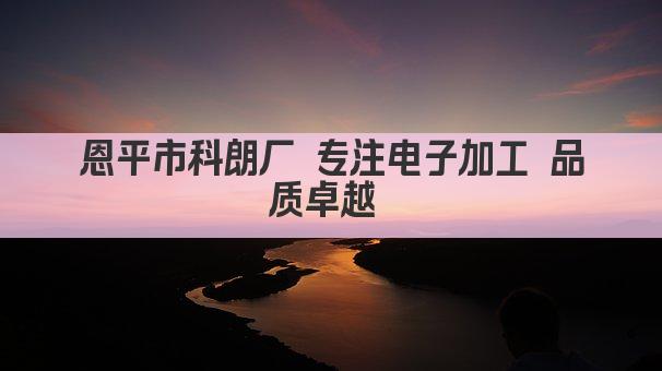 恩平市科朗厂 专注电子加工 品质卓越 