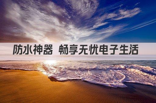 防水神器 畅享无忧电子生活 