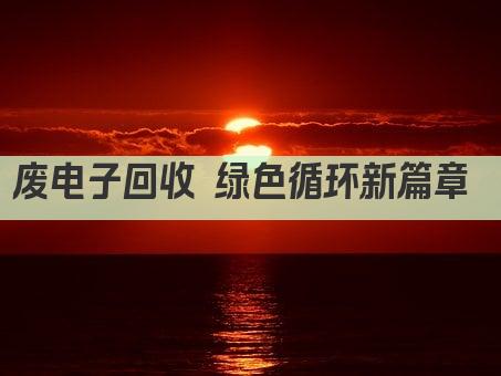 废电子回收 绿色循环新篇章 