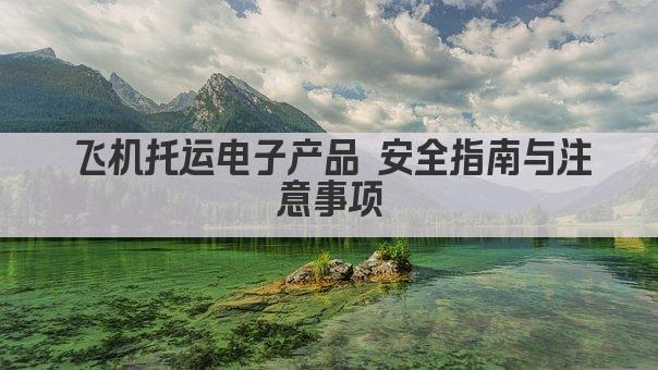 飞机托运电子产品 安全指南与注意事项