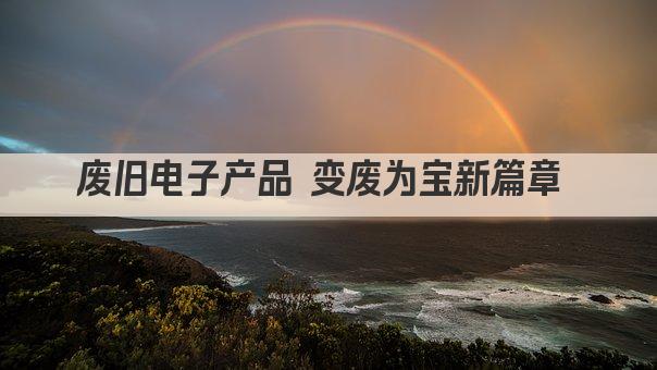 废旧电子产品 变废为宝新篇章 