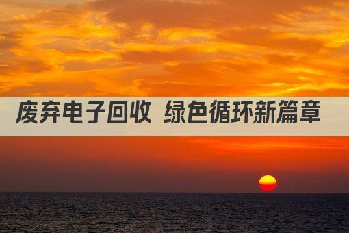 废弃电子回收 绿色循环新篇章 