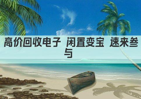 高价回收电子 闲置变宝 速来参与 