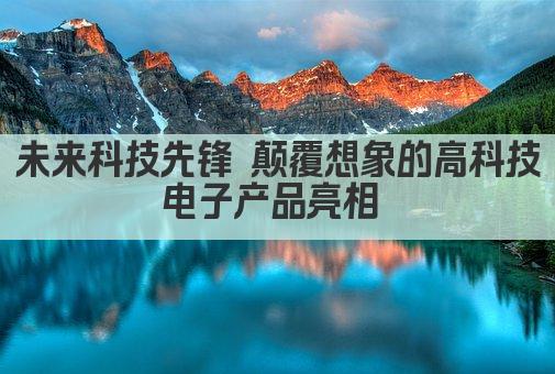 未来科技先锋 颠覆想象的高科技电子产品亮相 