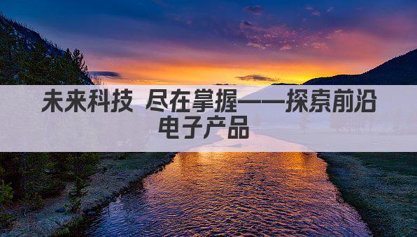 未来科技 尽在掌握——探索前沿电子产品 