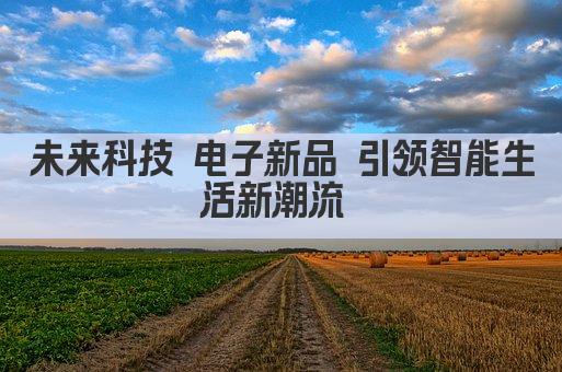未来科技 智领生活——探索高科技电子产品新纪元 