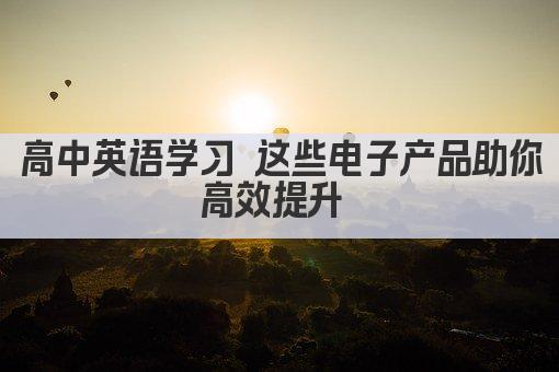 高中英语学习 这些电子产品助你高效提升 