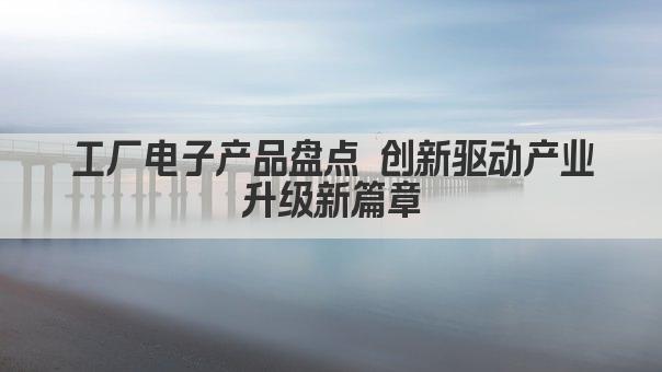 工厂电子产品盘点 创新驱动产业升级新篇章