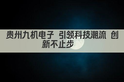贵州九机电子 引领科技潮流 创新不止步  