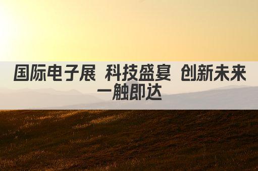 全球电子盛宴 国际展馆尽展未来科技风采 