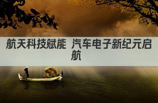 航天科技赋能 汽车电子新纪元启航 