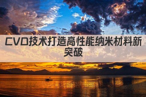 CVD技术打造高效纳米材料新突破