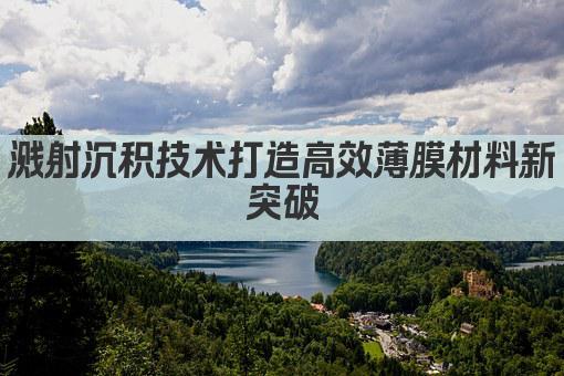 溅射沉积技术打造高效薄膜材料新突破