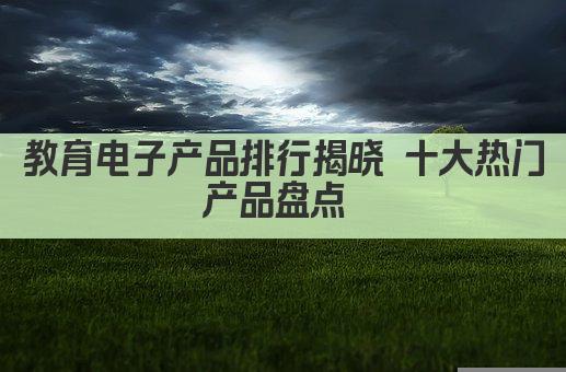 教育电子产品排行揭晓 十大热门产品盘点 