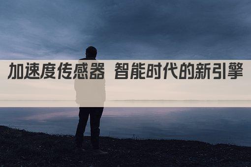 加速度传感器 智能时代的新引擎 