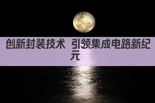 创新封装技术 引领集成电路新纪元 